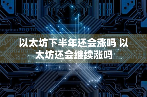 以太坊下半年还会涨吗 以太坊还会继续涨吗