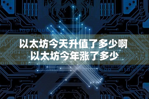 以太坊今天升值了多少啊 以太坊今年涨了多少