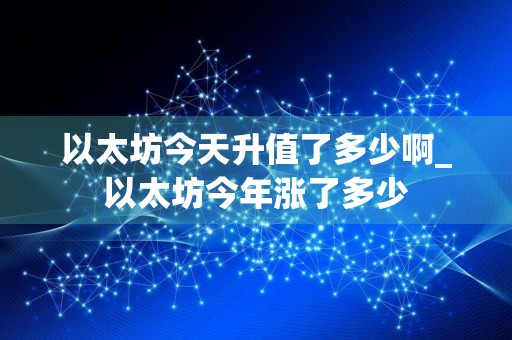 以太坊今天升值了多少啊_以太坊今年涨了多少