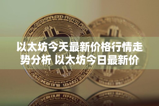 以太坊今天最新价格行情走势分析 以太坊今日最新价格走势