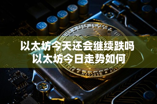 以太坊今天还会继续跌吗 以太坊今日走势如何