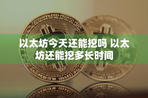 以太坊今天还能挖吗 以太坊还能挖多长时间