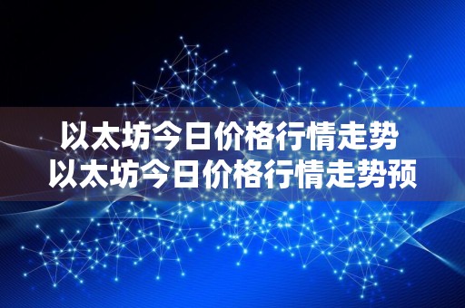 以太坊今日价格行情走势 以太坊今日价格行情走势预测