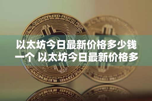 以太坊今日最新价格多少钱一个 以太坊今日最新价格多少钱一个人民币