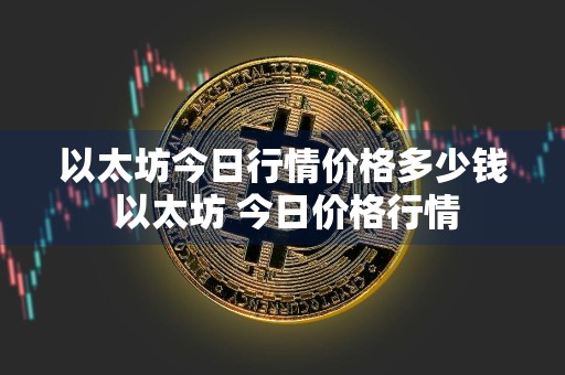 以太坊今日行情价格多少钱 以太坊 今日价格行情