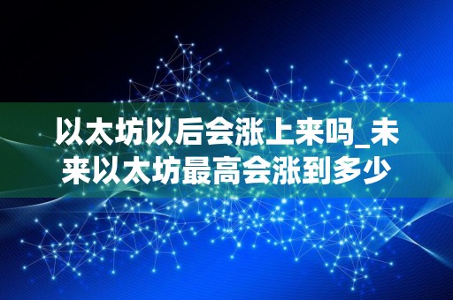 以太坊以后会涨上来吗_未来以太坊最高会涨到多少