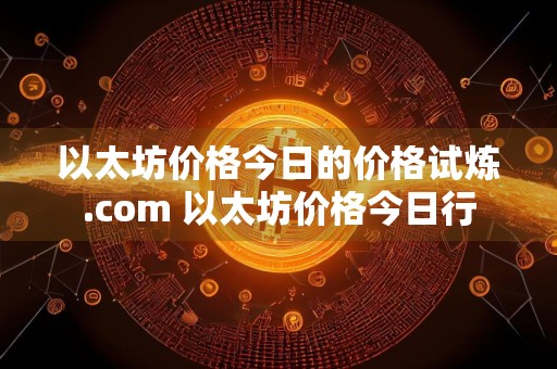 以太坊价格今日的价格试炼.com 以太坊价格今日行