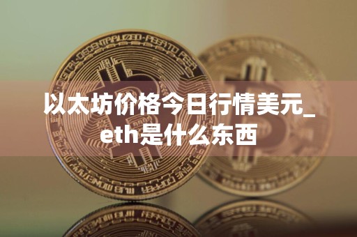 以太坊价格今日行情美元_eth是什么东西