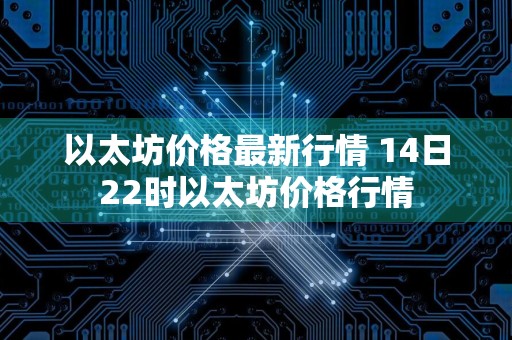 以太坊价格最新行情 14日22时以太坊价格行情