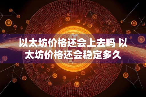 以太坊价格还会上去吗 以太坊价格还会稳定多久