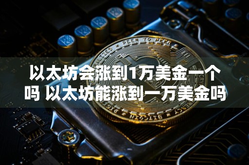 以太坊会涨到1万美金一个吗 以太坊能涨到一万美金吗