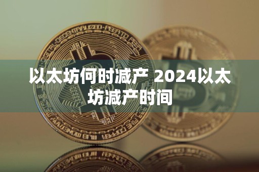 以太坊何时减产 2024以太坊减产时间