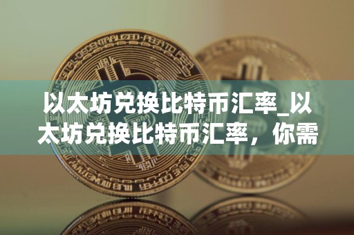 以太坊兑换比特币汇率_以太坊兑换比特币汇率,你需要知道
