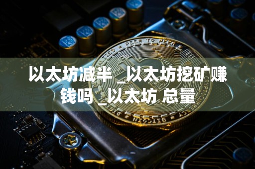 以太坊减半 _以太坊挖矿赚钱吗 _以太坊 总量