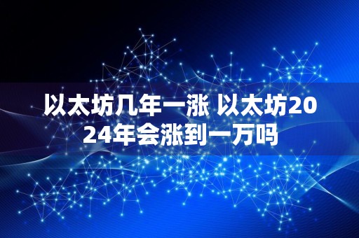 以太坊几年一涨 以太坊2024年会涨到一万吗