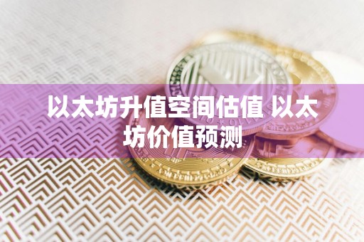 以太坊升值空间估值 以太坊价值预测