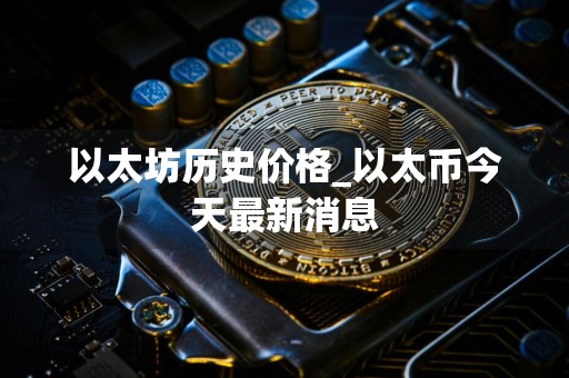 以太坊历史价格_以太币今天最新消息