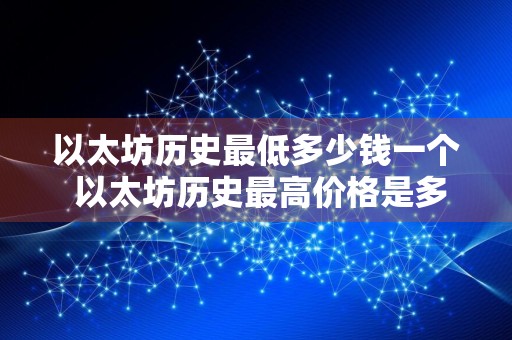 以太坊历史最低多少钱一个 以太坊历史最高价格是多少
