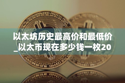 以太坊历史最高价和最低价_以太币现在多少钱一枚2024