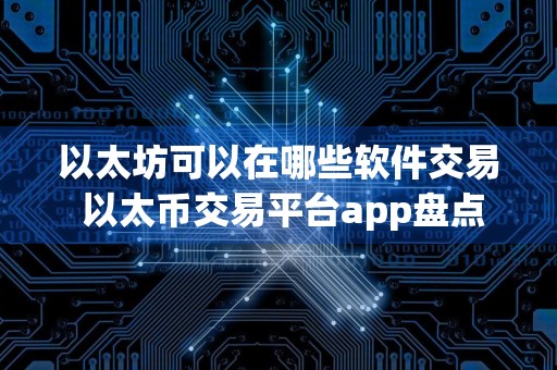以太坊可以在哪些软件交易 以太币交易平台app盘点