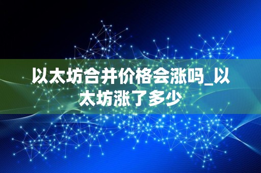 以太坊合并价格会涨吗_以太坊涨了多少