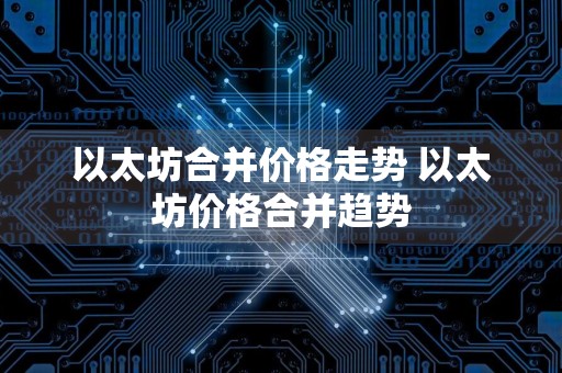 以太坊合并价格走势 以太坊价格合并趋势