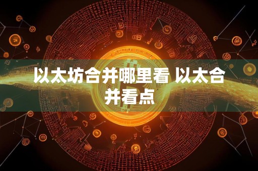 以太坊合并哪里看 以太合并看点