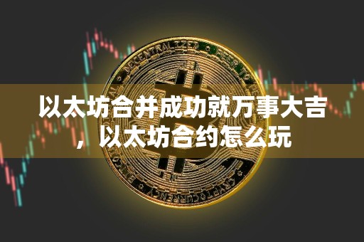 以太坊合并成功就万事大吉,以太坊合约怎么玩