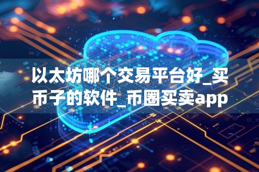 以太坊哪个交易平台好_买币子的软件_币圈买卖app