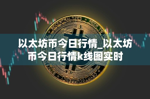 以太坊币今日行情_以太坊币今日行情k线图实时