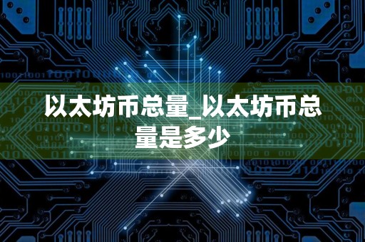 以太坊币总量_以太坊币总量是多少