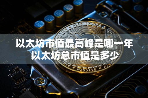 以太坊市值最高峰是哪一年 以太坊总市值是多少