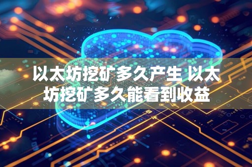以太坊挖矿多久产生 以太坊挖矿多久能看到收益