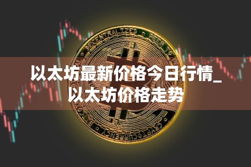 以太坊最新价格今日行情_以太坊价格走势