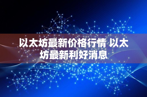 以太坊最新价格行情 以太坊最新利好消息
