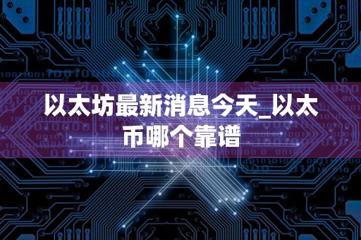 以太坊最新消息今天_以太币哪个靠谱