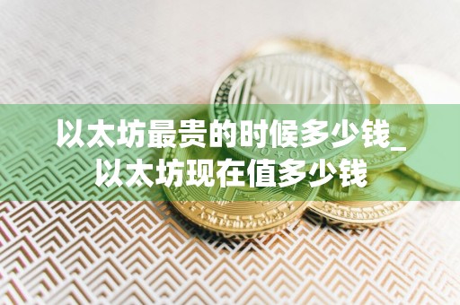 以太坊最贵的时候多少钱_以太坊现在值多少钱