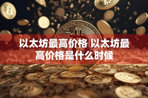 以太坊最高价格 以太坊最高价格是什么时候