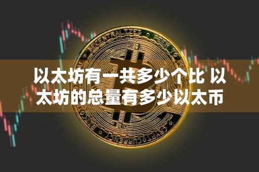 以太坊有一共多少个比 以太坊的总量有多少以太币