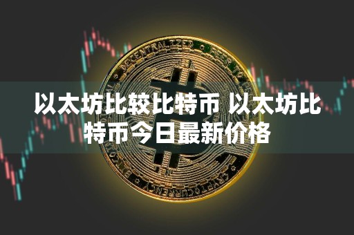 以太坊比较比特币 以太坊比特币今日最新价格