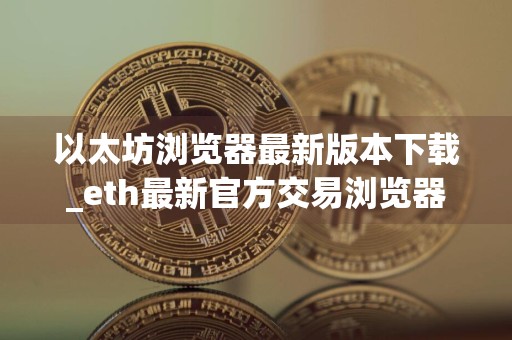 以太坊浏览器最新版本下载_eth最新官方交易浏览器