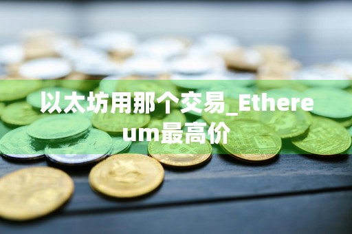 以太坊用那个交易_Ethereum最高价
