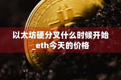 以太坊硬分叉什么时候开始_eth今天的价格