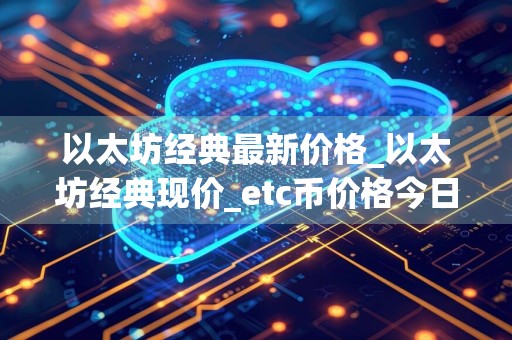以太坊经典最新价格_以太坊经典现价_etc币价格今日行情