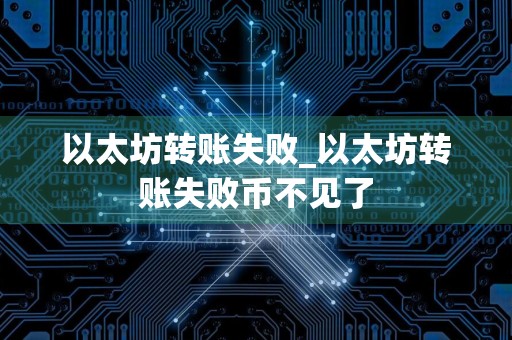 以太坊转账失败_以太坊转账失败币不见了