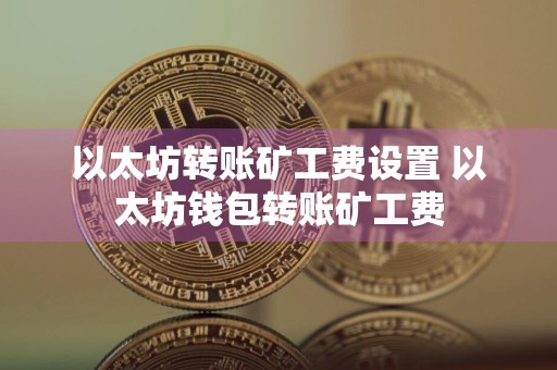 以太坊转账矿工费设置 以太坊钱包转账矿工费
