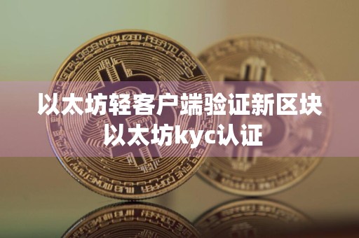 以太坊轻客户端验证新区块 以太坊kyc认证