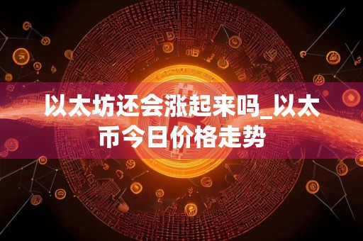 以太坊还会涨起来吗_以太币今日价格走势