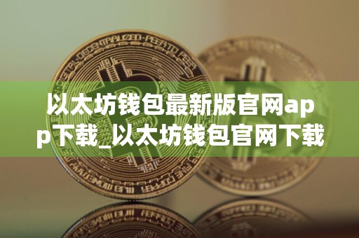 以太坊钱包最新版官网app下载_以太坊钱包官网下载2.0版