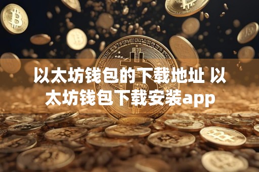 以太坊钱包的下载地址 以太坊钱包下载安装app